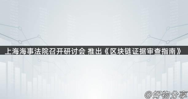 上海海事法院召开研讨会 推出《区块链证据审查指南》