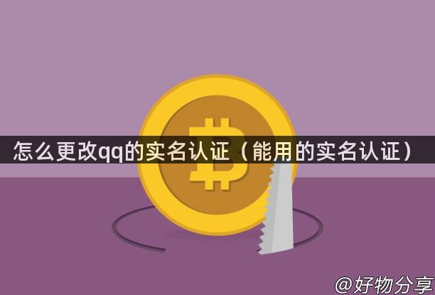 怎么更改qq的实名认证（能用的实名认证）