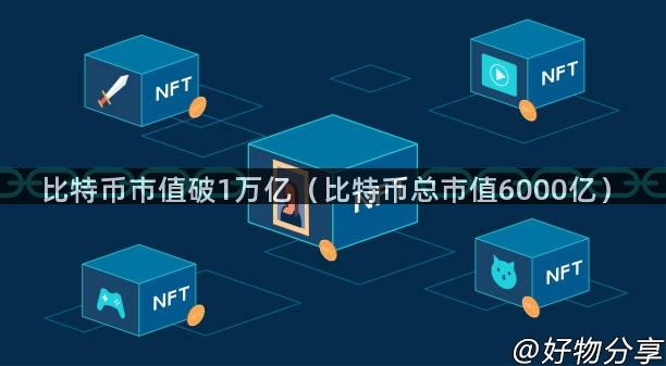 比特币市值破1万亿（比特币总市值6000亿）