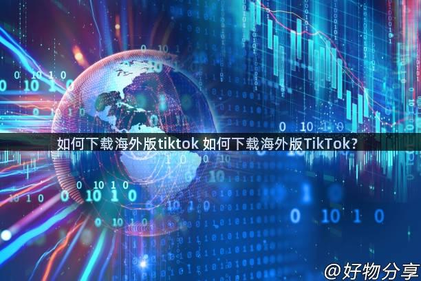 如何下载海外版tiktok 如何下载海外版TikTok？