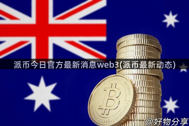 派币今日官方最新消息web3(派币最新动态)