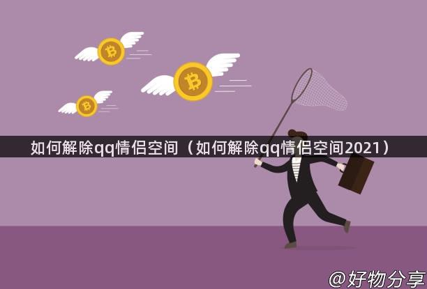 如何解除qq情侣空间（如何解除qq情侣空间2021）