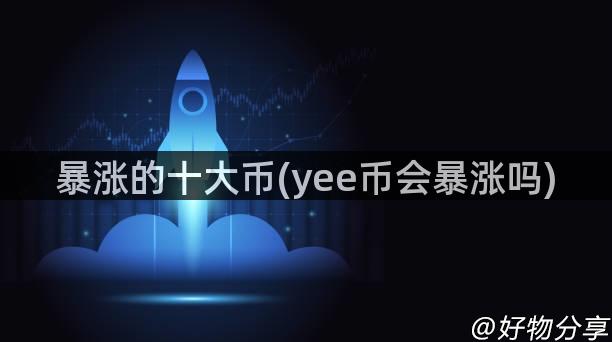 暴涨的十大币(yee币会暴涨吗)