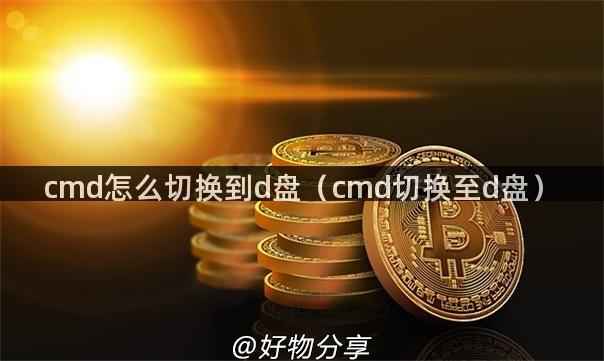 cmd怎么切换到d盘（cmd切换至d盘）