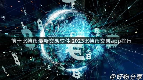 前十比特币最新交易软件 2023比特币交易app排行