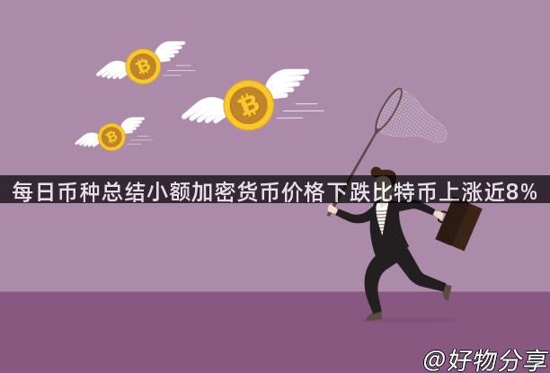 每日币种总结小额加密货币价格下跌比特币上涨近8%