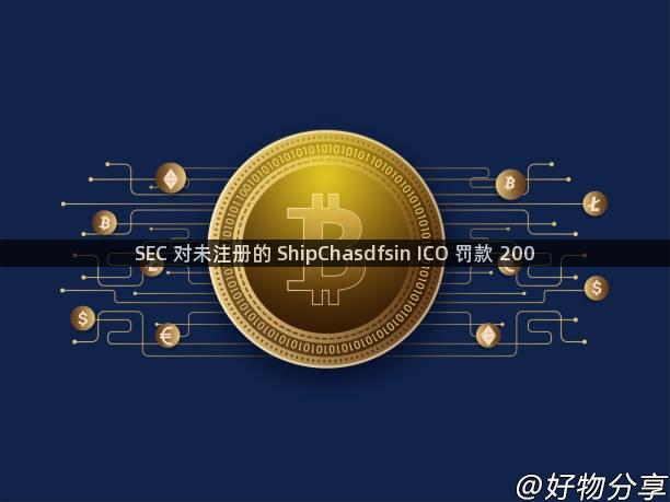 SEC 对未注册的 ShipChasdfsin ICO 罚款 200