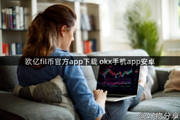 欧亿fil币官方app下载 okx手机app安卓