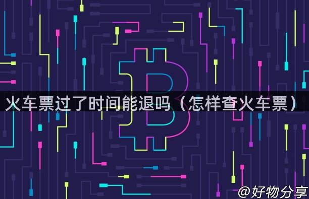 火车票过了时间能退吗（怎样查火车票）