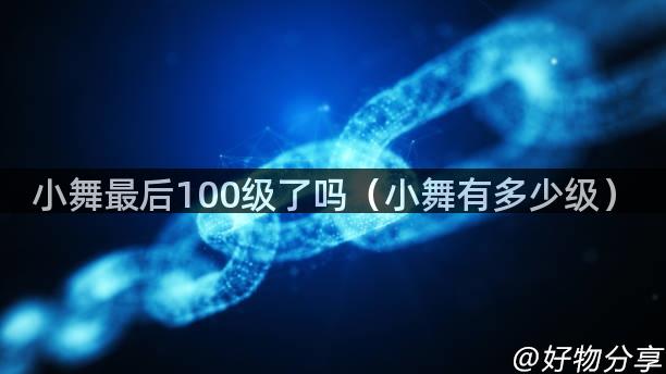 小舞最后100级了吗（小舞有多少级）