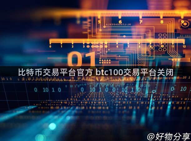 比特币交易平台官方 btc100交易平台关闭