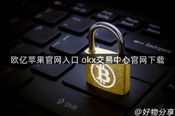 欧亿苹果官网入口 okx交易中心官网下载