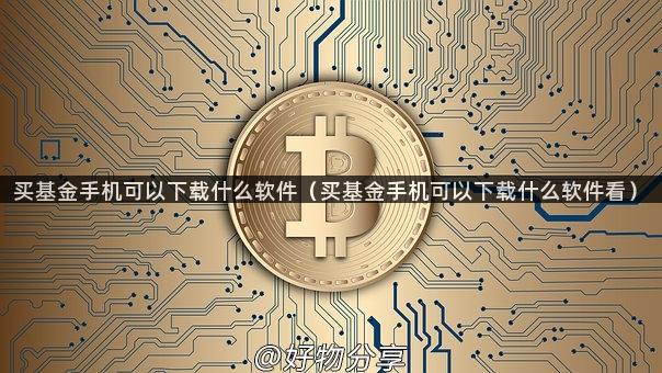 买基金手机可以下载什么软件（买基金手机可以下载什么软件看）