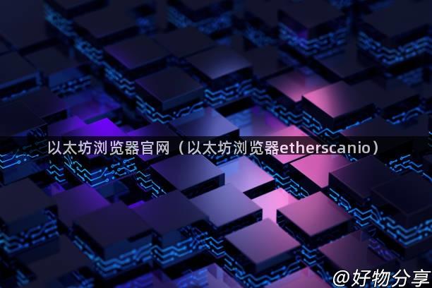 以太坊浏览器官网（以太坊浏览器etherscanio）