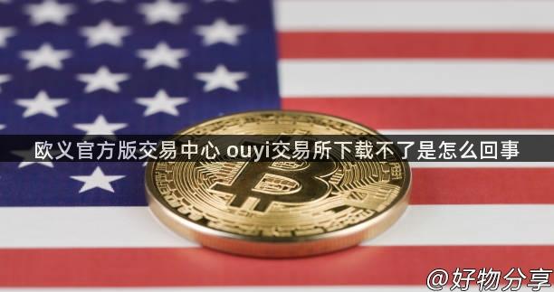 欧义官方版交易中心 ouyi交易所下载不了是怎么回事