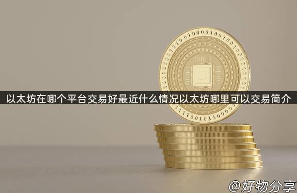 以太坊在哪个平台交易好最近什么情况以太坊哪里可以交易简介