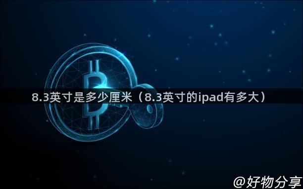 8.3英寸是多少厘米（8.3英寸的ipad有多大）