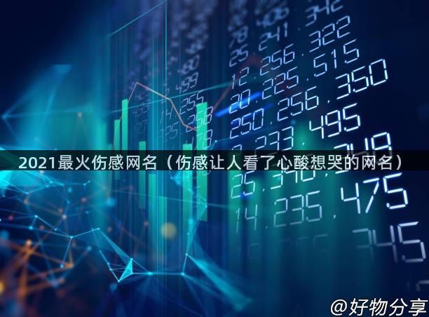 2021最火伤感网名（伤感让人看了心酸想哭的网名）