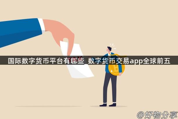 国际数字货币平台有哪些_数字货币交易app全球前五