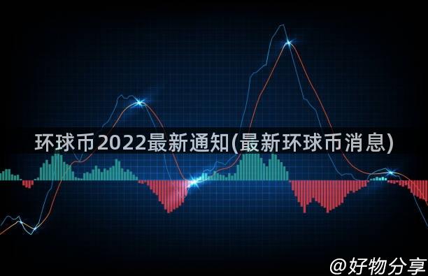 环球币2022最新通知(最新环球币消息)