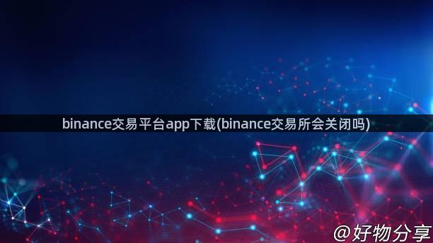 binance交易平台app下载(binance交易所会关闭吗)