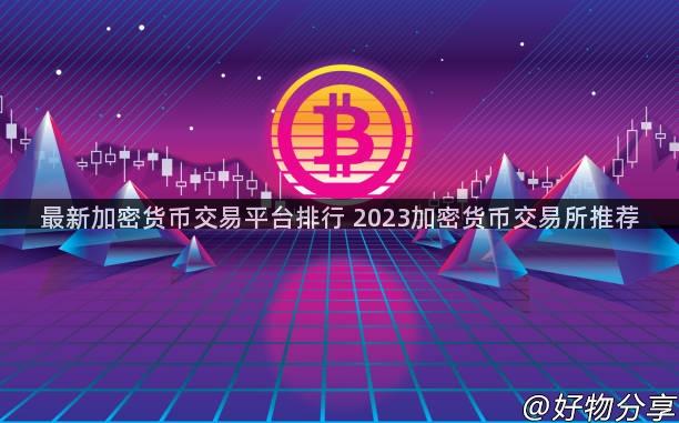 最新加密货币交易平台排行 2023加密货币交易所推荐