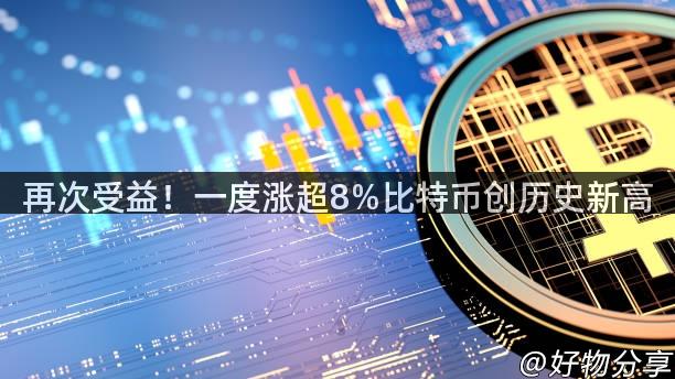 再次受益！一度涨超8%比特币创历史新高