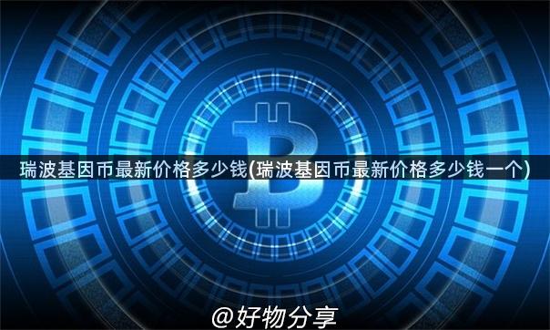 瑞波基因币最新价格多少钱(瑞波基因币最新价格多少钱一个)