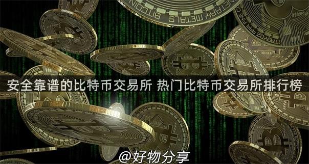 安全靠谱的比特币交易所 热门比特币交易所排行榜