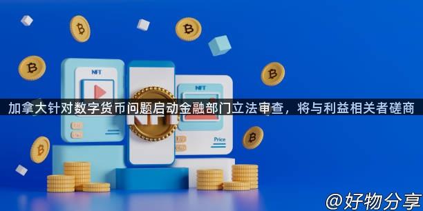 加拿大针对数字货币问题启动金融部门立法审查，将与利益相关者磋商