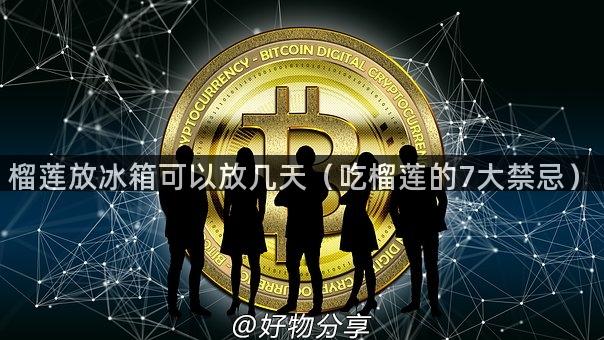 榴莲放冰箱可以放几天（吃榴莲的7大禁忌）