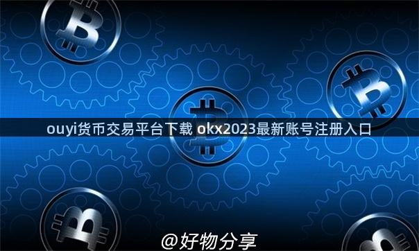 ouyi货币交易平台下载 okx2023最新账号注册入口