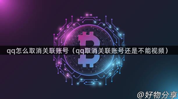 qq怎么取消关联账号（qq取消关联账号还是不能视频）