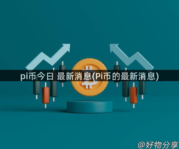 pi币今日 最新消息(Pi币的最新消息)