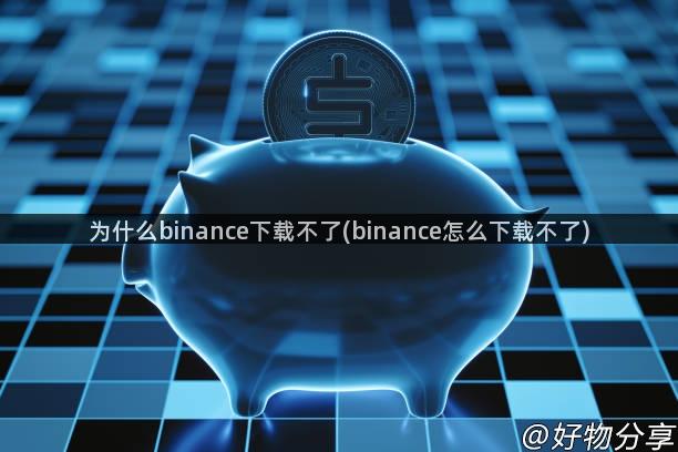 为什么binance下载不了(binance怎么下载不了)