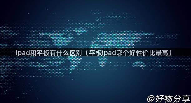 ipad和平板有什么区别（平板ipad哪个好性价比最高）