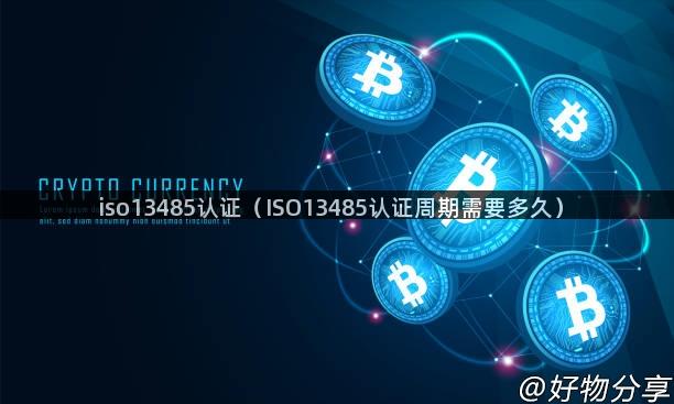 iso13485认证（ISO13485认证周期需要多久）