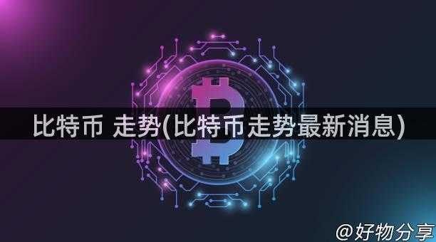 比特币 走势(比特币走势最新消息)