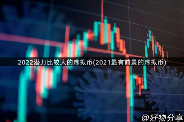 2022潜力比较大的虚拟币(2021最有前景的虚拟币)