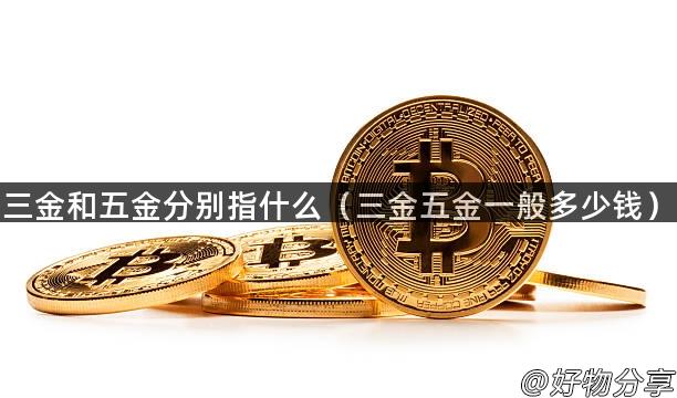 三金和五金分别指什么（三金五金一般多少钱）