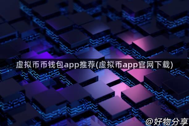 虚拟币币钱包app推荐(虚拟币app官网下载)