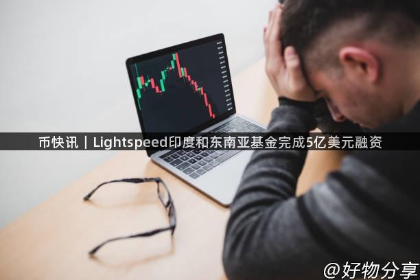 币快讯｜Lightspeed印度和东南亚基金完成5亿美元融资