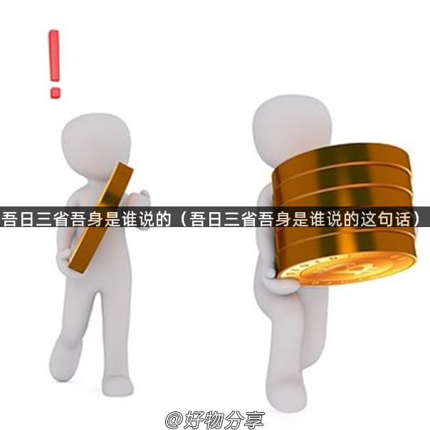 吾日三省吾身是谁说的（吾日三省吾身是谁说的这句话）