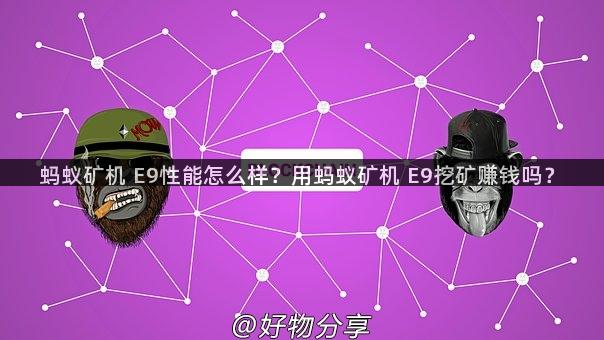 蚂蚁矿机 E9性能怎么样？用蚂蚁矿机 E9挖矿赚钱吗？