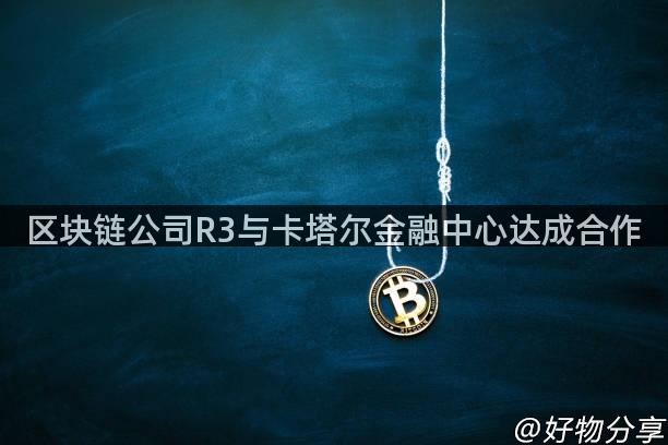 区块链公司R3与卡塔尔金融中心达成合作