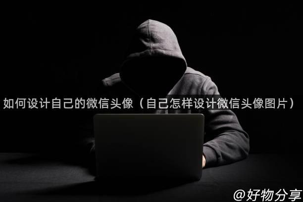 如何设计自己的微信头像（自己怎样设计微信头像图片）