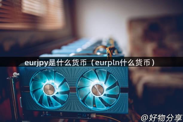 eurjpy是什么货币（eurpln什么货币）