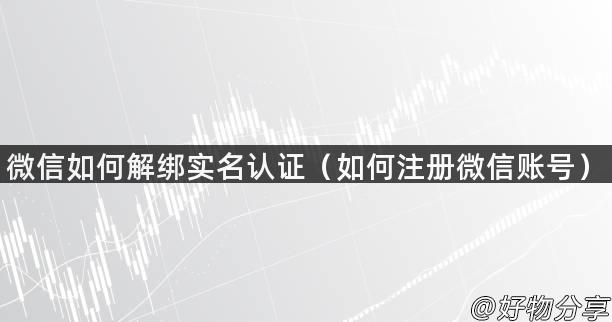 微信如何解绑实名认证（如何注册微信账号）