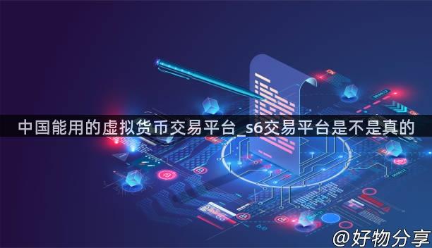 中国能用的虚拟货币交易平台_s6交易平台是不是真的