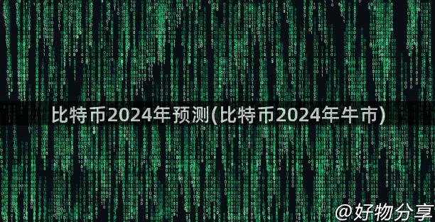 比特币2024年预测(比特币2024年牛市)